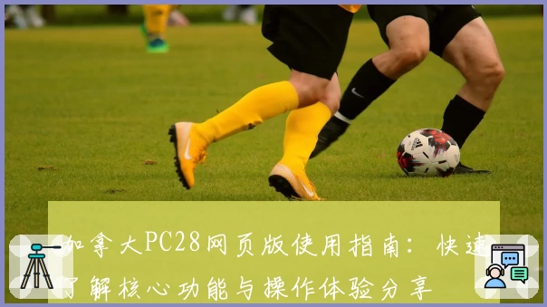 加拿大PC28网页版使用指南：快速了解核心功能与操作体验分享