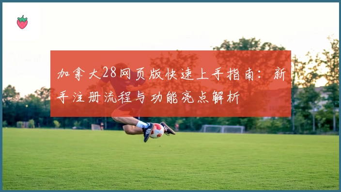 加拿大28网页版快速上手指南：新手注册流程与功能亮点解析
