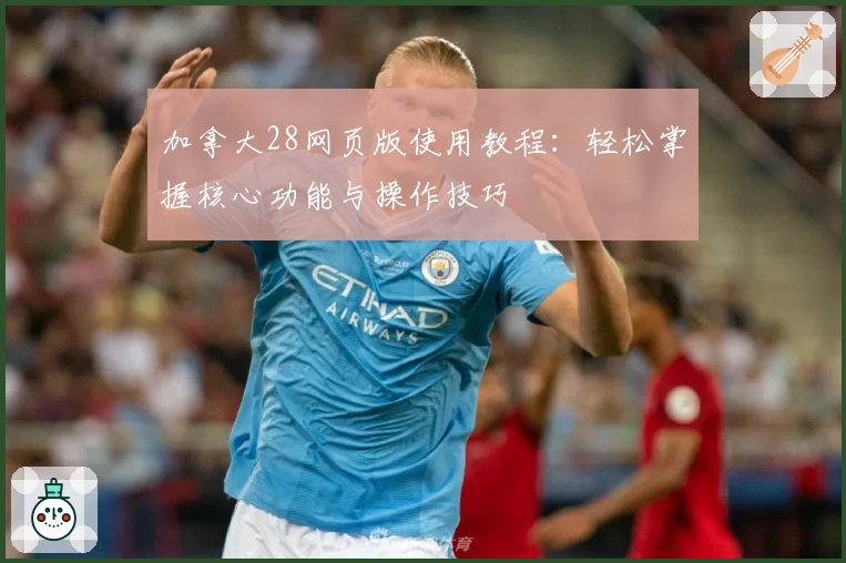 加拿大28网页版使用教程：轻松掌握核心功能与操作技巧