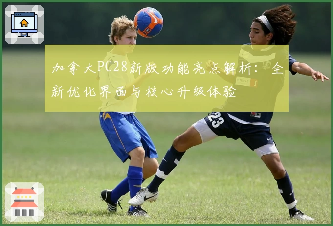 加拿大PC28新版功能亮点解析：全新优化界面与核心升级体验