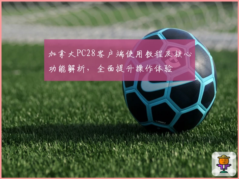 加拿大PC28客户端使用教程及核心功能解析，全面提升操作体验