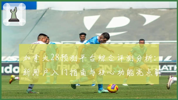 加拿大28预测平台综合评测分析：新用户入门指南与核心功能亮点解析