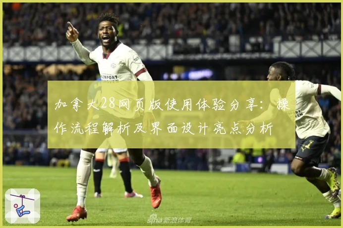 加拿大28网页版使用体验分享：操作流程解析及界面设计亮点分析