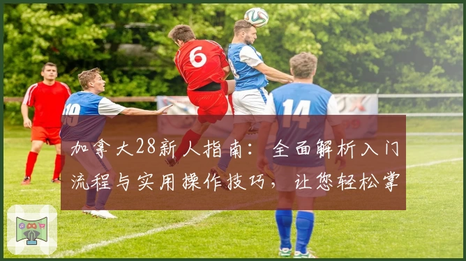 加拿大28新人指南：全面解析入门流程与实用操作技巧，让您轻松掌握核心玩法