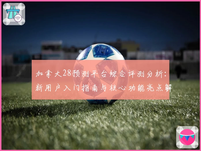 加拿大28预测平台综合评测分析：新用户入门指南与核心功能亮点解析