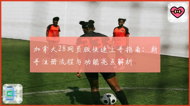 加拿大28网页版快速上手指南：新手注册流程与功能亮点解析