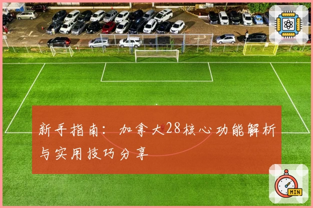 新手指南：加拿大28核心功能解析与实用技巧分享