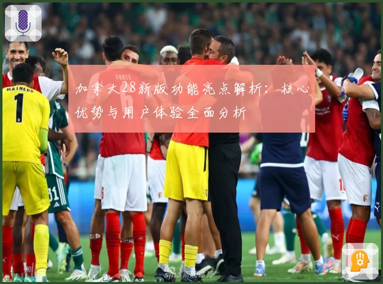 加拿大28新版功能亮点解析：核心优势与用户体验全面分析