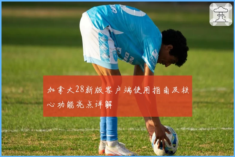 加拿大28新版客户端使用指南及核心功能亮点详解