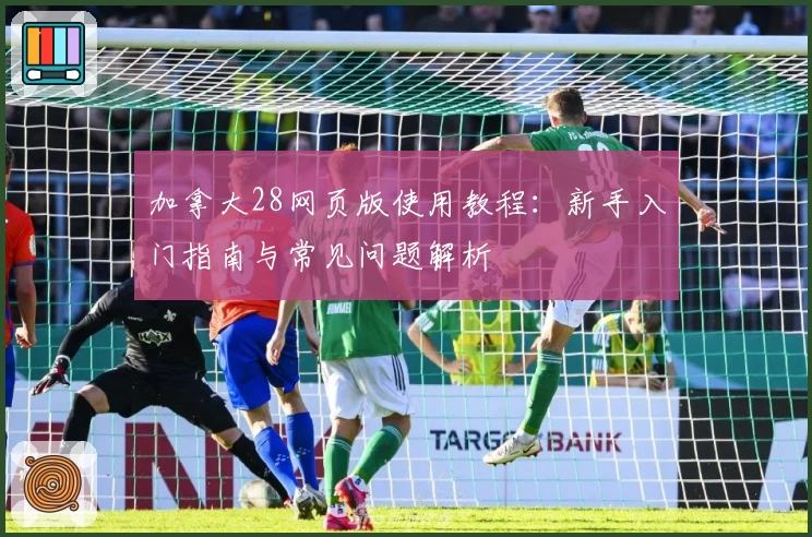 加拿大28网页版使用教程：新手入门指南与常见问题解析