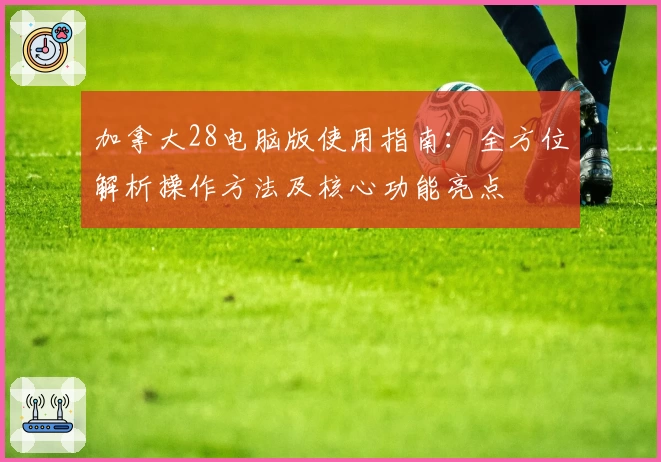 加拿大28电脑版使用指南：全方位解析操作方法及核心功能亮点
