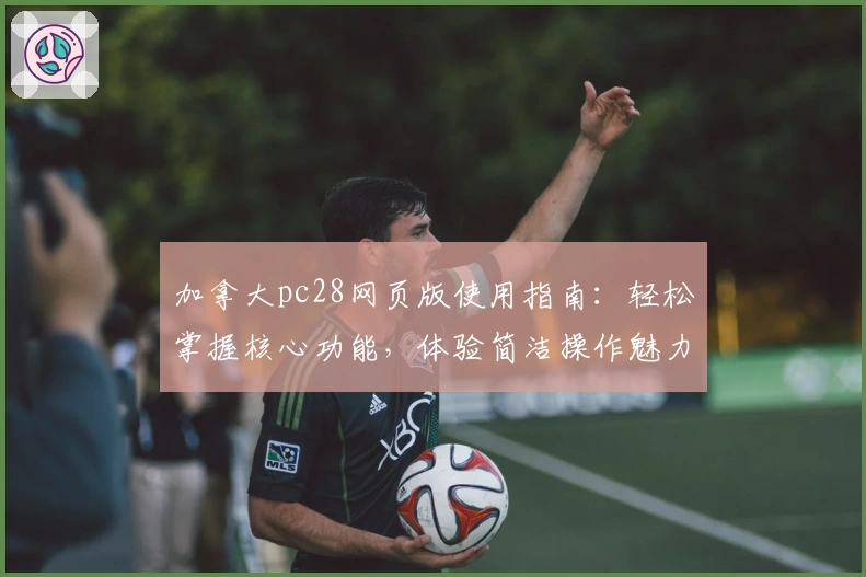 加拿大pc28网页版使用指南：轻松掌握核心功能，体验简洁操作魅力