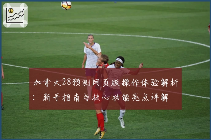 加拿大28预测网页版操作体验解析：新手指南与核心功能亮点详解