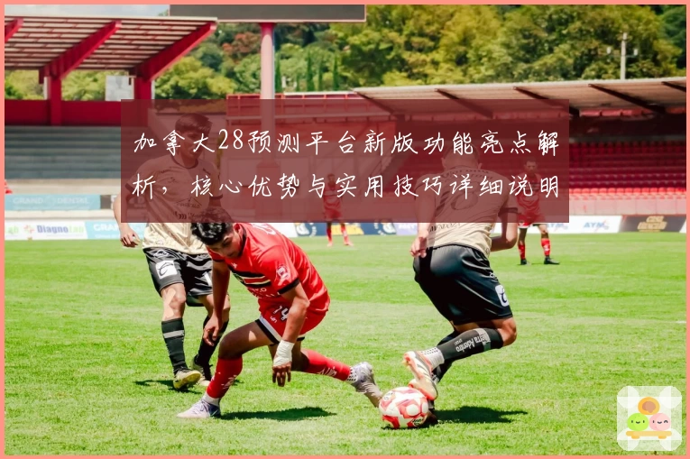 加拿大28预测平台新版功能亮点解析，核心优势与实用技巧详细说明