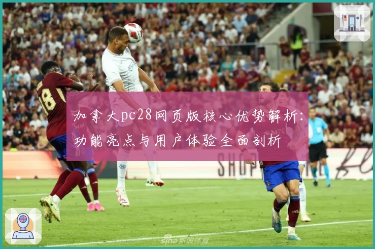 加拿大pc28网页版核心优势解析：功能亮点与用户体验全面剖析