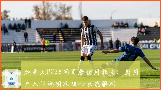 加拿大PC28网页版使用指南：新用户入门说明及核心功能解析