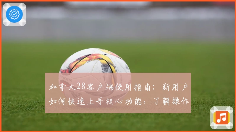 加拿大28客户端使用指南：新用户如何快速上手核心功能，了解操作技巧与实用场景解析