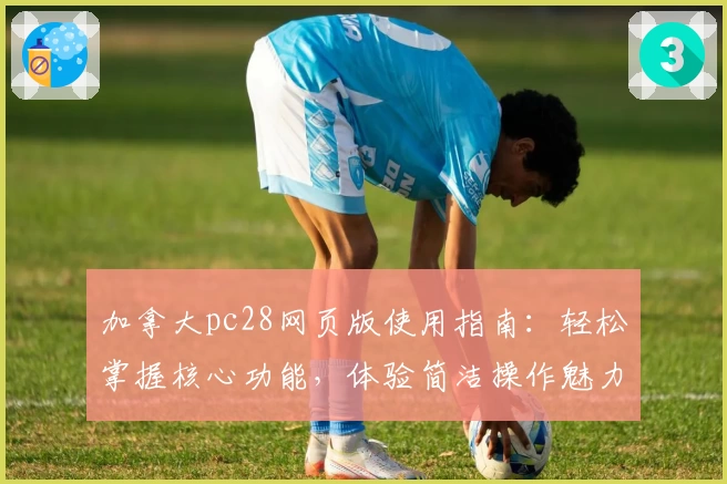 加拿大pc28网页版使用指南：轻松掌握核心功能，体验简洁操作魅力